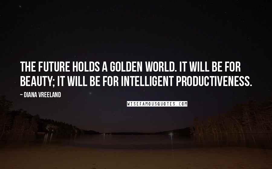 Diana Vreeland Quotes: The future holds a golden world. It will be for beauty; it will be for intelligent productiveness.