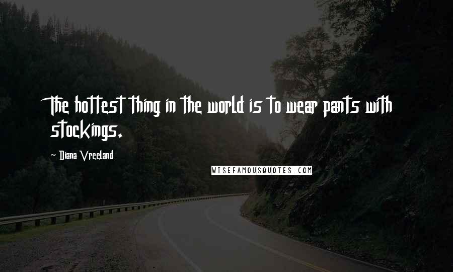 Diana Vreeland Quotes: The hottest thing in the world is to wear pants with stockings.