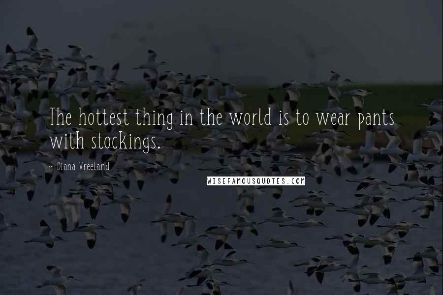 Diana Vreeland Quotes: The hottest thing in the world is to wear pants with stockings.