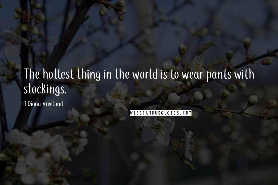 Diana Vreeland Quotes: The hottest thing in the world is to wear pants with stockings.