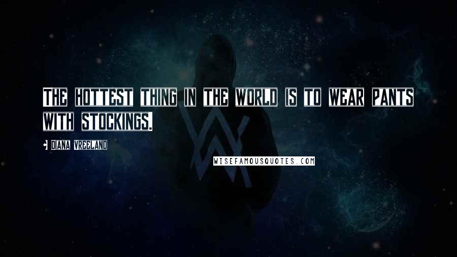 Diana Vreeland Quotes: The hottest thing in the world is to wear pants with stockings.