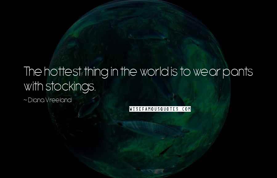 Diana Vreeland Quotes: The hottest thing in the world is to wear pants with stockings.