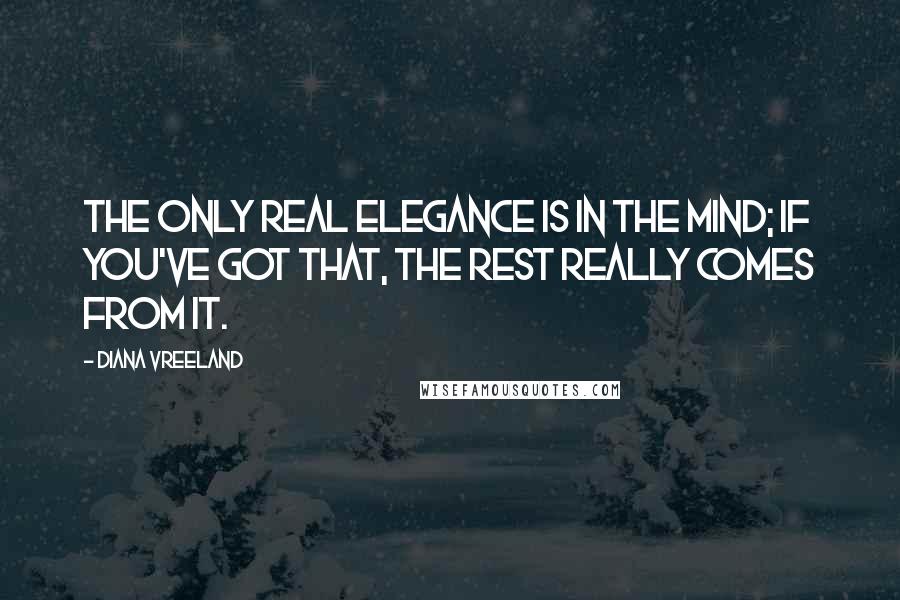 Diana Vreeland Quotes: The only real elegance is in the mind; if you've got that, the rest really comes from it.