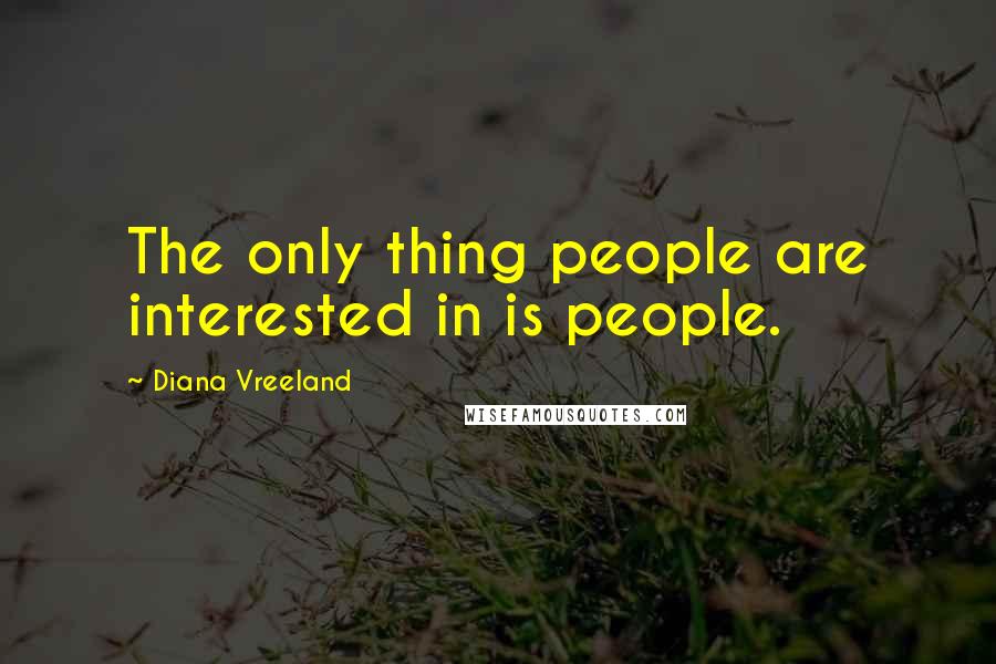 Diana Vreeland Quotes: The only thing people are interested in is people.