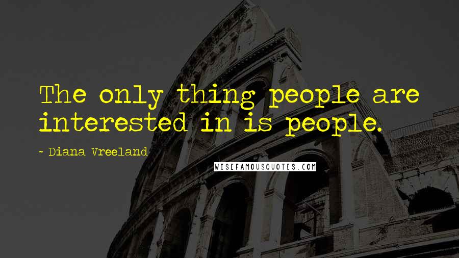 Diana Vreeland Quotes: The only thing people are interested in is people.