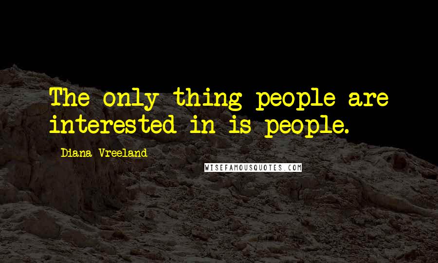 Diana Vreeland Quotes: The only thing people are interested in is people.