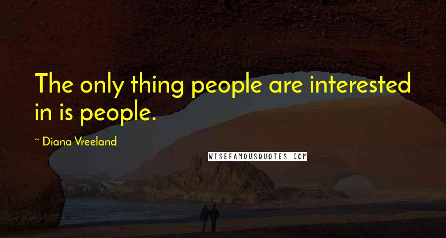 Diana Vreeland Quotes: The only thing people are interested in is people.
