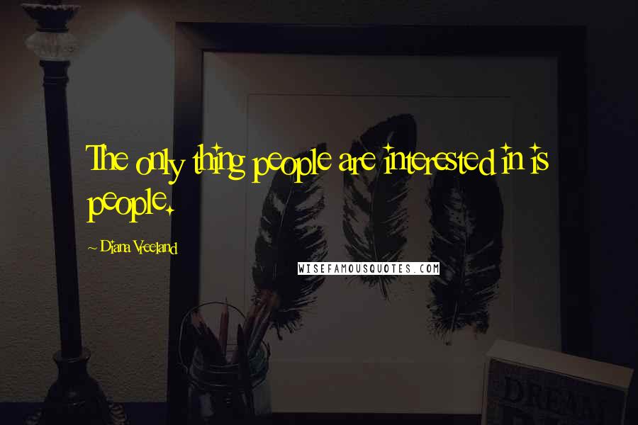 Diana Vreeland Quotes: The only thing people are interested in is people.