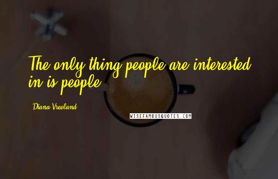 Diana Vreeland Quotes: The only thing people are interested in is people.