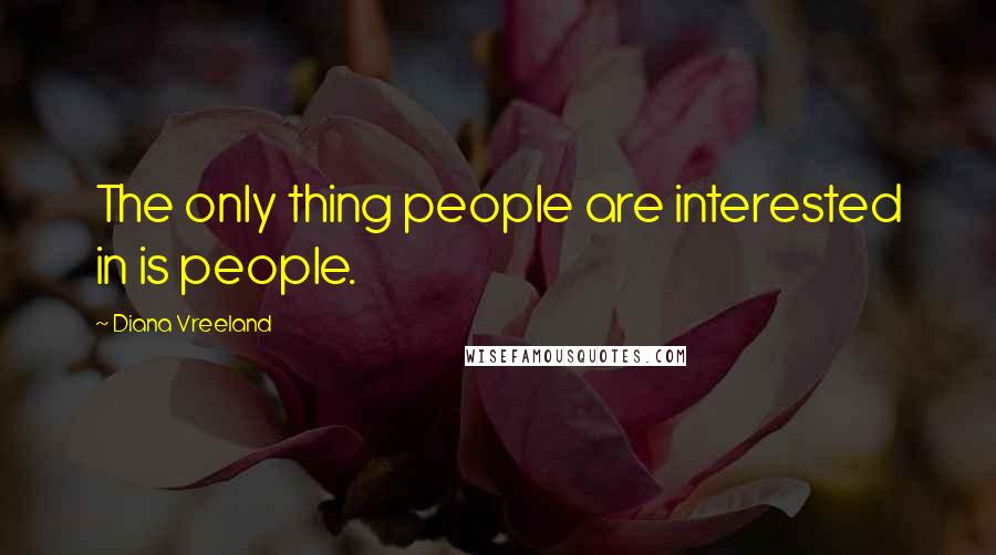 Diana Vreeland Quotes: The only thing people are interested in is people.