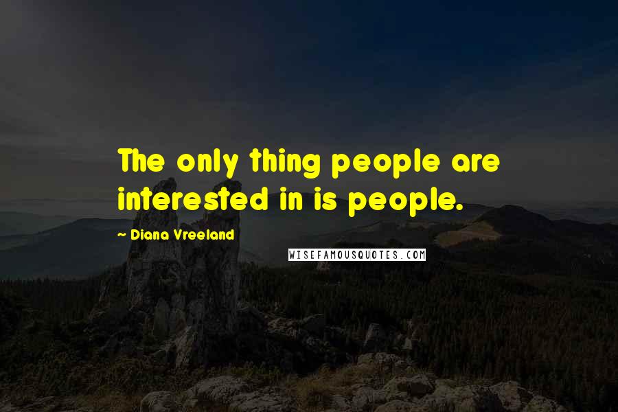Diana Vreeland Quotes: The only thing people are interested in is people.