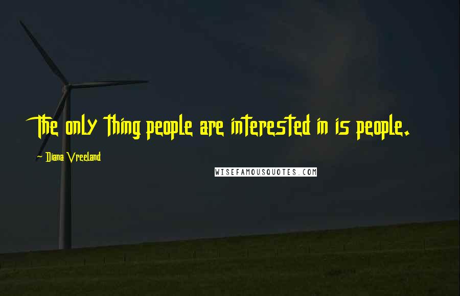 Diana Vreeland Quotes: The only thing people are interested in is people.