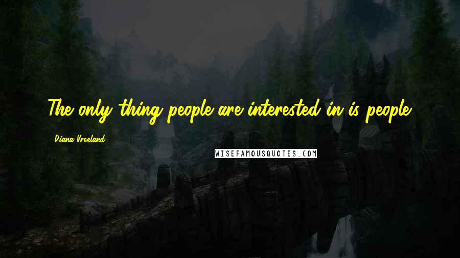 Diana Vreeland Quotes: The only thing people are interested in is people.