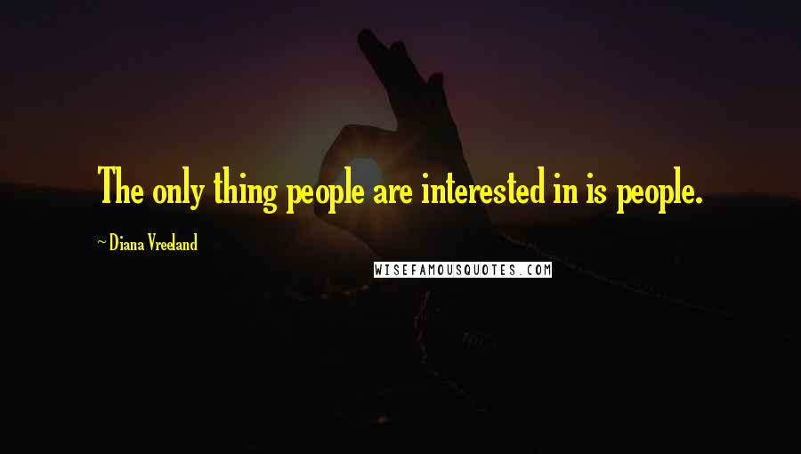Diana Vreeland Quotes: The only thing people are interested in is people.