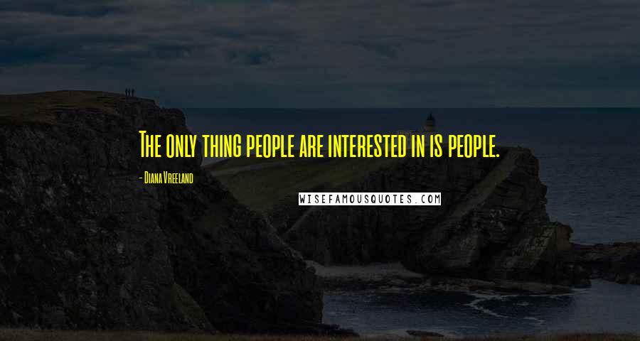 Diana Vreeland Quotes: The only thing people are interested in is people.