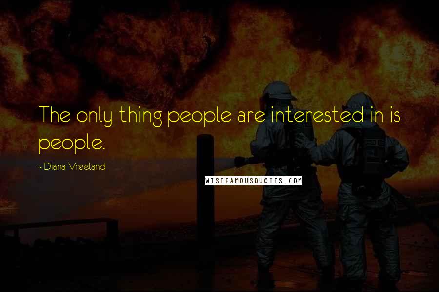 Diana Vreeland Quotes: The only thing people are interested in is people.