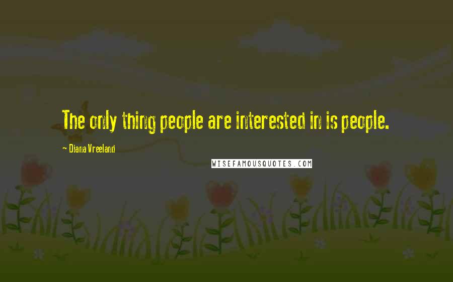 Diana Vreeland Quotes: The only thing people are interested in is people.