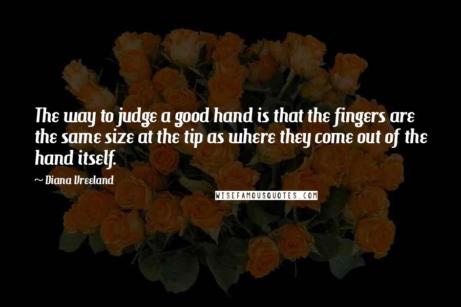Diana Vreeland Quotes: The way to judge a good hand is that the fingers are the same size at the tip as where they come out of the hand itself.