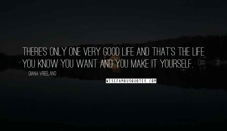 Diana Vreeland Quotes: There's only one very good life and that's the life you know you want and you make it yourself.