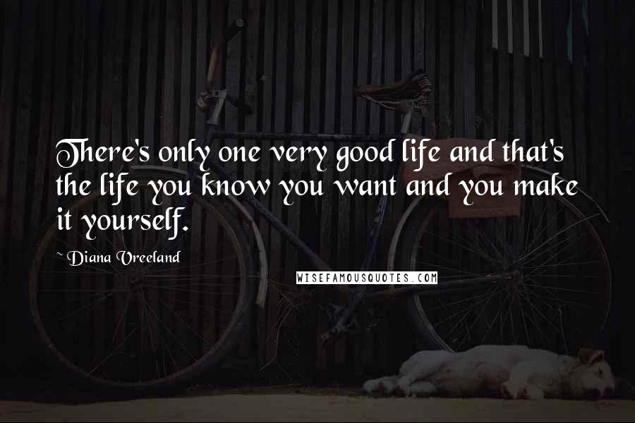 Diana Vreeland Quotes: There's only one very good life and that's the life you know you want and you make it yourself.