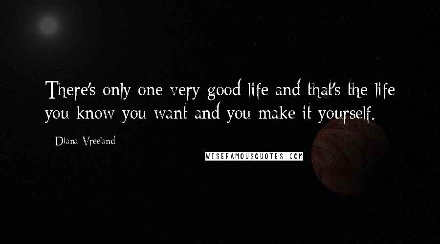 Diana Vreeland Quotes: There's only one very good life and that's the life you know you want and you make it yourself.