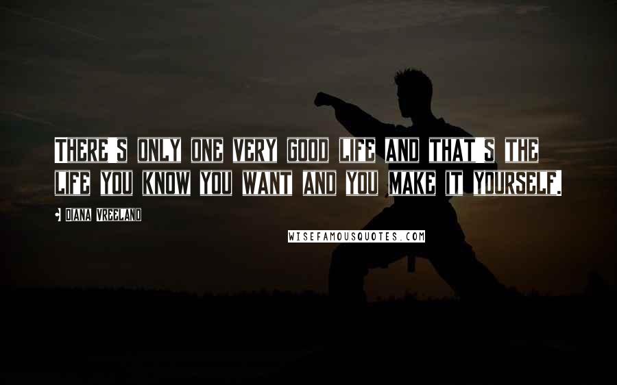 Diana Vreeland Quotes: There's only one very good life and that's the life you know you want and you make it yourself.