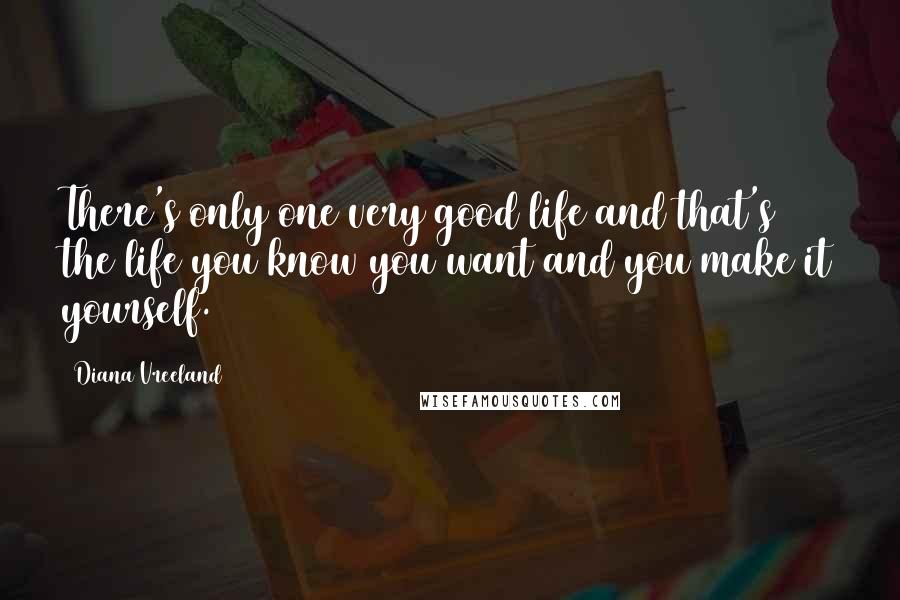 Diana Vreeland Quotes: There's only one very good life and that's the life you know you want and you make it yourself.