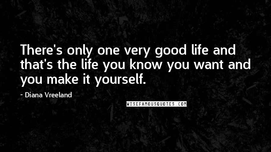 Diana Vreeland Quotes: There's only one very good life and that's the life you know you want and you make it yourself.