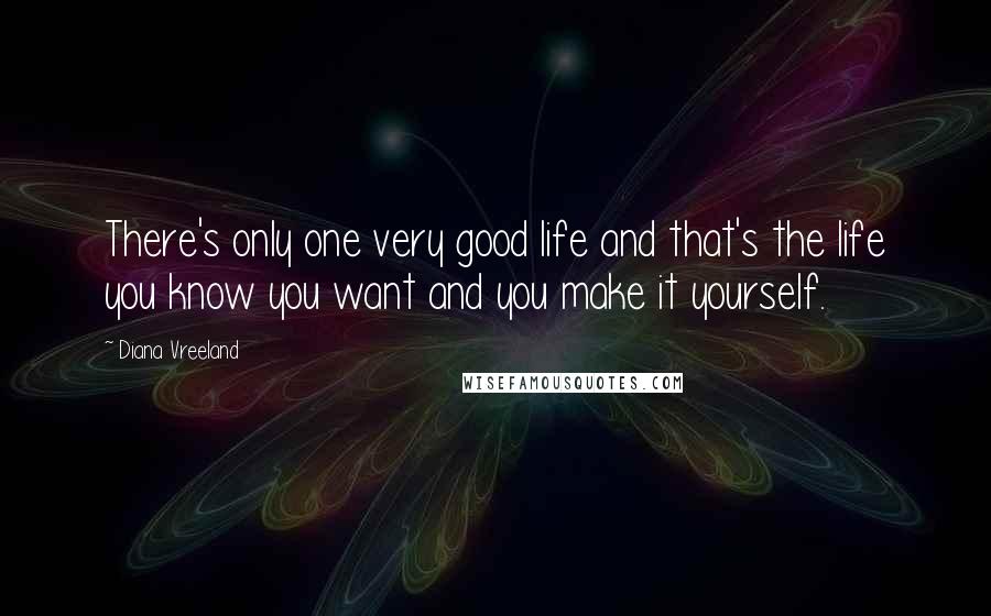 Diana Vreeland Quotes: There's only one very good life and that's the life you know you want and you make it yourself.