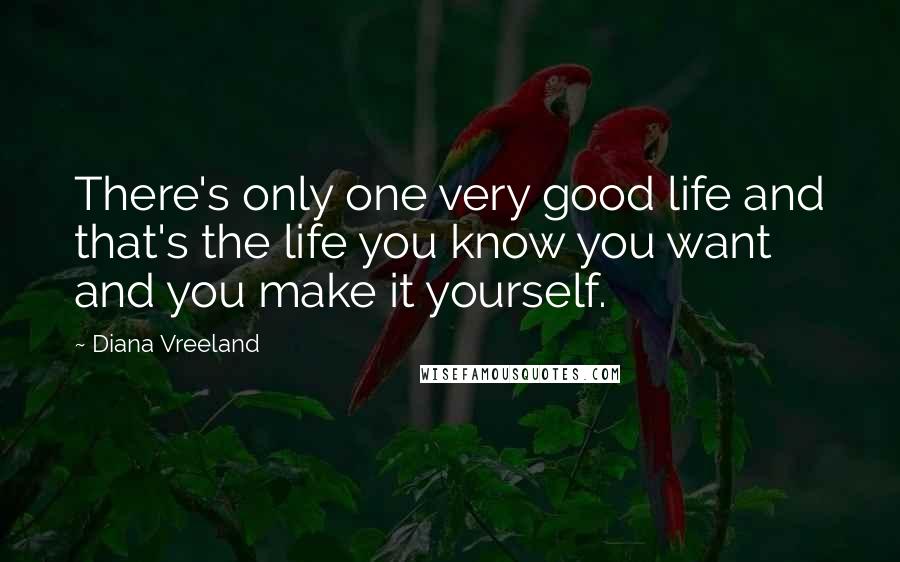 Diana Vreeland Quotes: There's only one very good life and that's the life you know you want and you make it yourself.