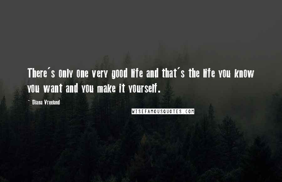 Diana Vreeland Quotes: There's only one very good life and that's the life you know you want and you make it yourself.