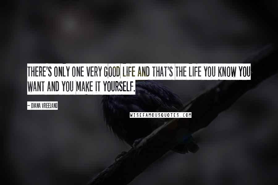 Diana Vreeland Quotes: There's only one very good life and that's the life you know you want and you make it yourself.