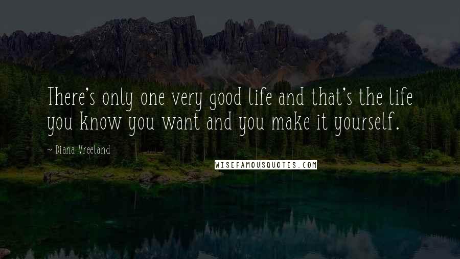 Diana Vreeland Quotes: There's only one very good life and that's the life you know you want and you make it yourself.