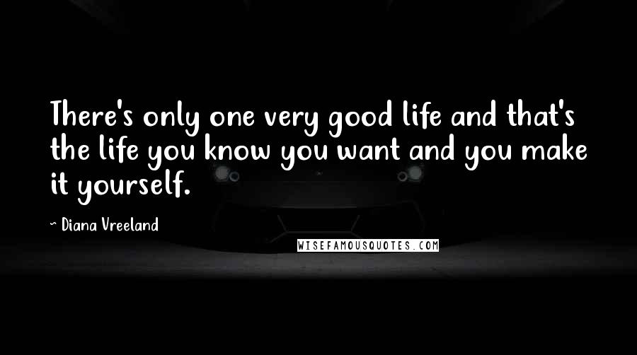 Diana Vreeland Quotes: There's only one very good life and that's the life you know you want and you make it yourself.
