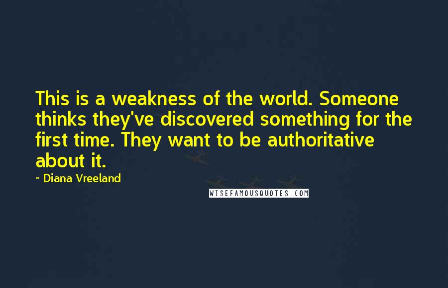 Diana Vreeland Quotes: This is a weakness of the world. Someone thinks they've discovered something for the first time. They want to be authoritative about it.