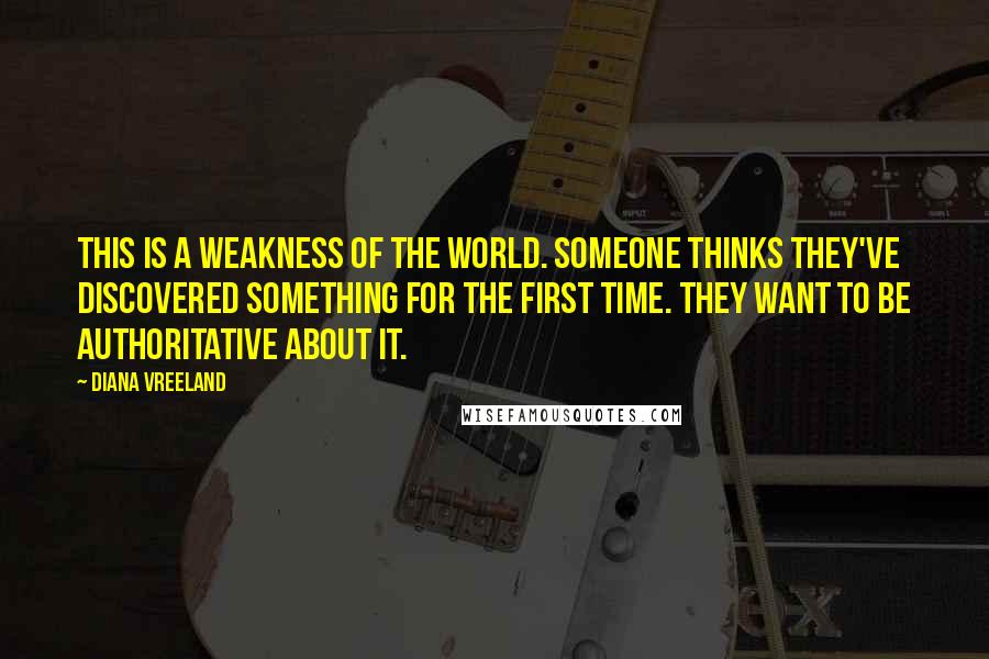 Diana Vreeland Quotes: This is a weakness of the world. Someone thinks they've discovered something for the first time. They want to be authoritative about it.