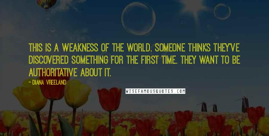 Diana Vreeland Quotes: This is a weakness of the world. Someone thinks they've discovered something for the first time. They want to be authoritative about it.