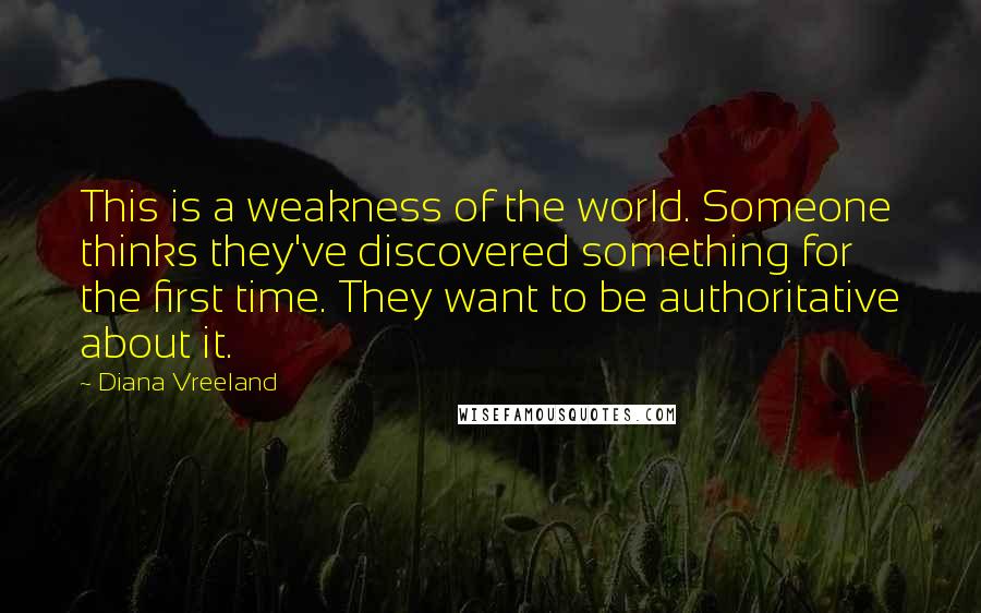 Diana Vreeland Quotes: This is a weakness of the world. Someone thinks they've discovered something for the first time. They want to be authoritative about it.