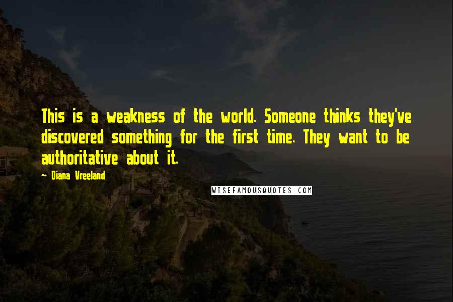 Diana Vreeland Quotes: This is a weakness of the world. Someone thinks they've discovered something for the first time. They want to be authoritative about it.