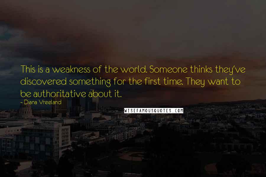 Diana Vreeland Quotes: This is a weakness of the world. Someone thinks they've discovered something for the first time. They want to be authoritative about it.