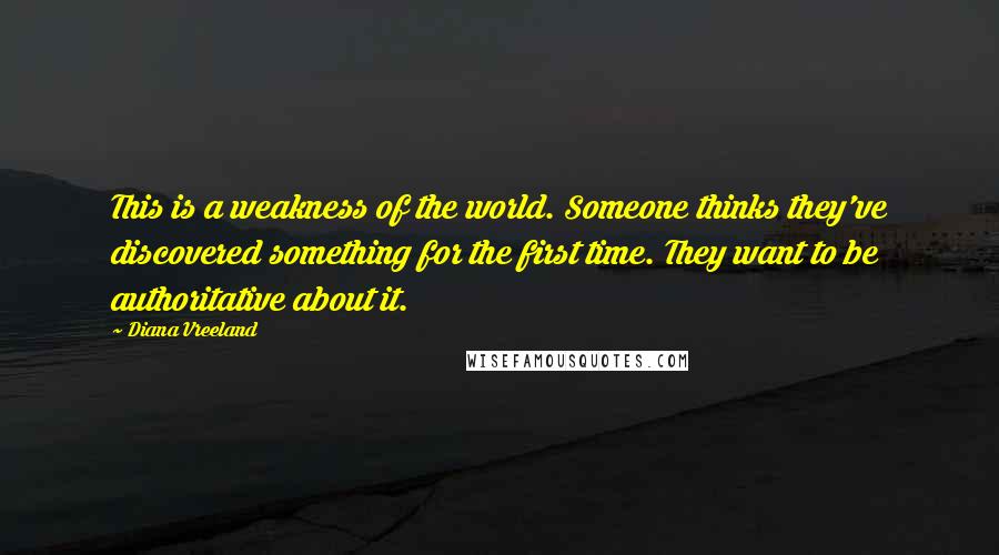 Diana Vreeland Quotes: This is a weakness of the world. Someone thinks they've discovered something for the first time. They want to be authoritative about it.