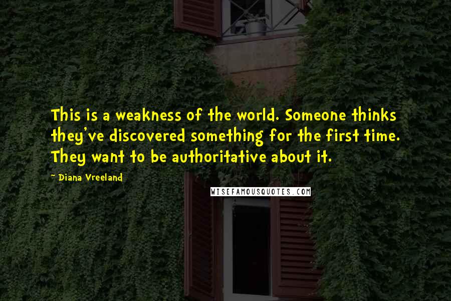Diana Vreeland Quotes: This is a weakness of the world. Someone thinks they've discovered something for the first time. They want to be authoritative about it.