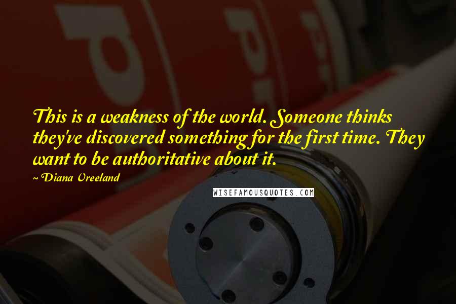 Diana Vreeland Quotes: This is a weakness of the world. Someone thinks they've discovered something for the first time. They want to be authoritative about it.