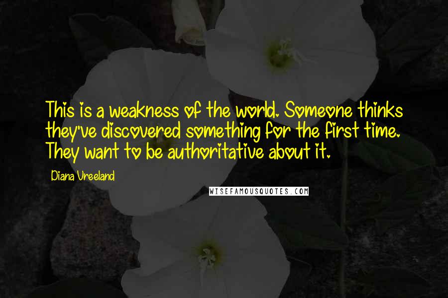 Diana Vreeland Quotes: This is a weakness of the world. Someone thinks they've discovered something for the first time. They want to be authoritative about it.