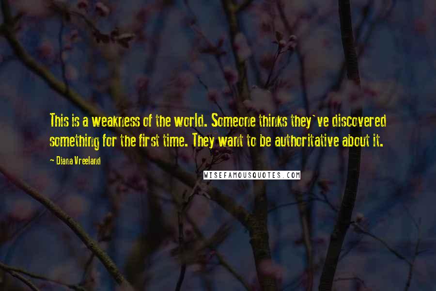 Diana Vreeland Quotes: This is a weakness of the world. Someone thinks they've discovered something for the first time. They want to be authoritative about it.