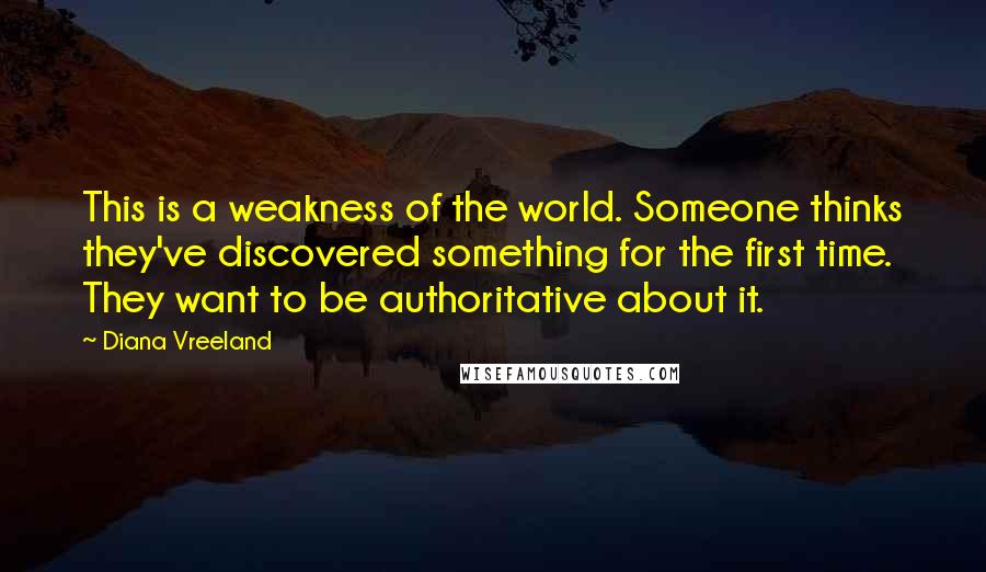 Diana Vreeland Quotes: This is a weakness of the world. Someone thinks they've discovered something for the first time. They want to be authoritative about it.