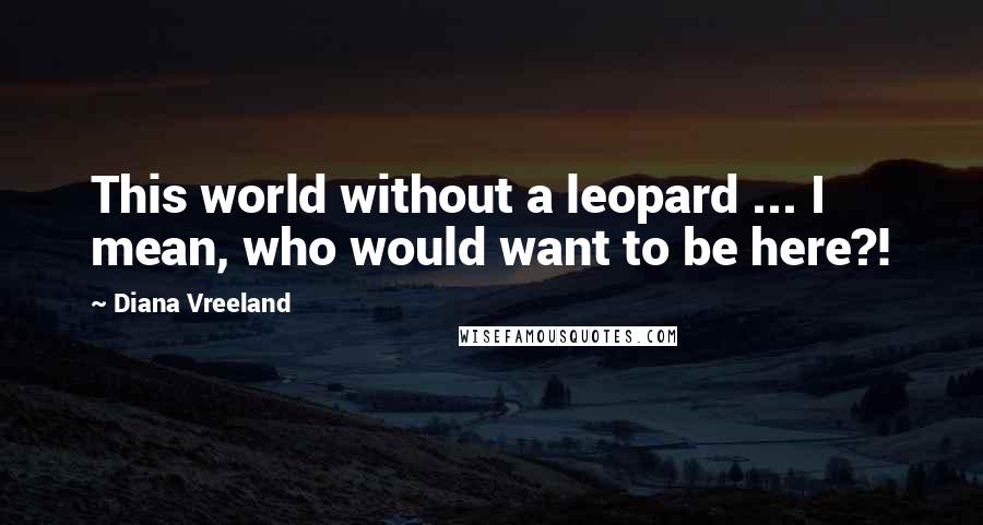 Diana Vreeland Quotes: This world without a leopard ... I mean, who would want to be here?!