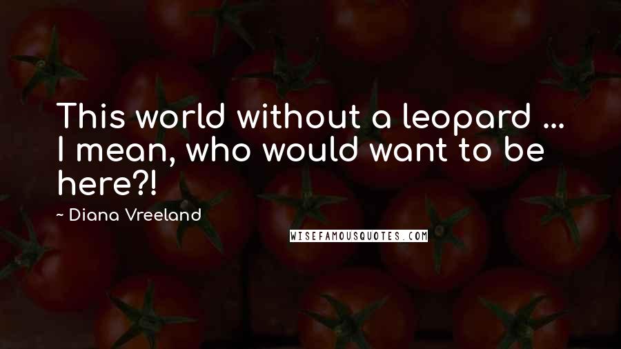 Diana Vreeland Quotes: This world without a leopard ... I mean, who would want to be here?!