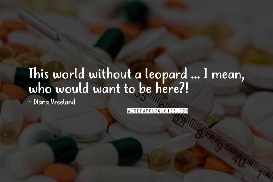 Diana Vreeland Quotes: This world without a leopard ... I mean, who would want to be here?!