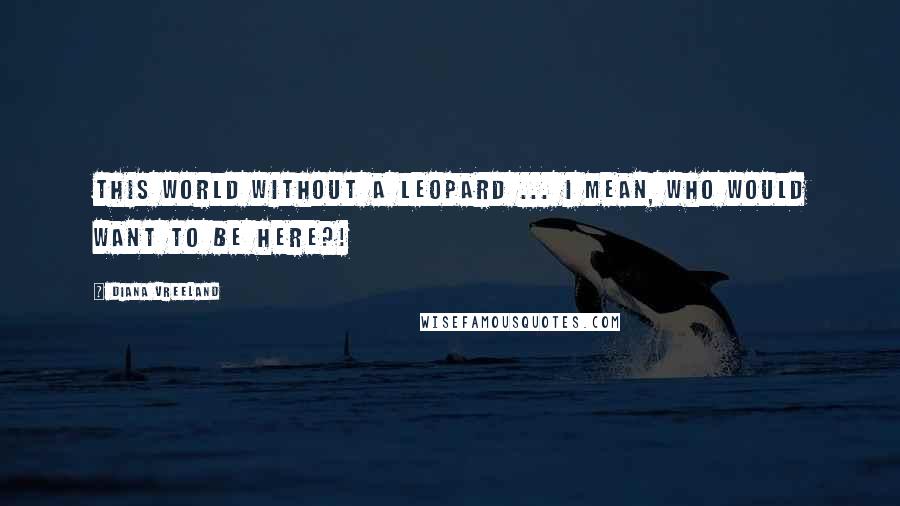 Diana Vreeland Quotes: This world without a leopard ... I mean, who would want to be here?!